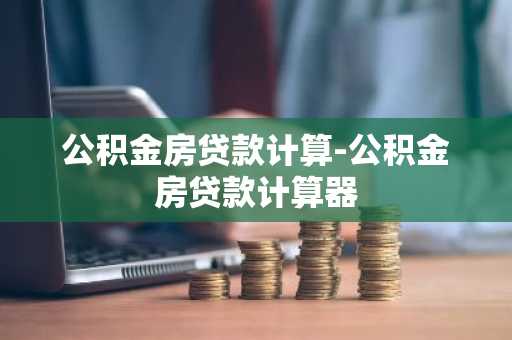 公积金房贷款计算-公积金房贷款计算器