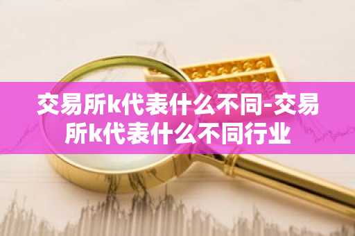 交易所k代表什么不同-交易所k代表什么不同行业
