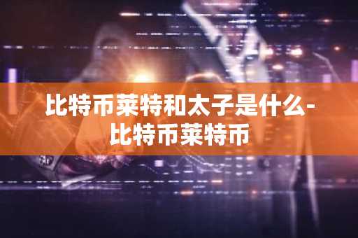 比特币莱特和太子是什么-比特币莱特币