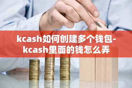 kcash如何创建多个钱包-kcash里面的钱怎么弄