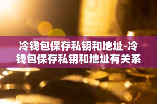 冷钱包保存私钥和地址-冷钱包保存私钥和地址有关系吗