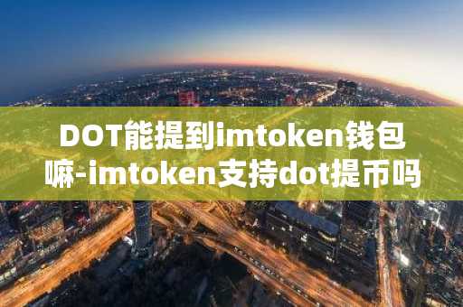 DOT能提到imtoken钱包嘛-imtoken支持dot提币吗