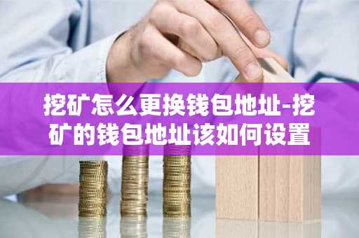 挖矿怎么更换钱包地址-挖矿的钱包地址该如何设置