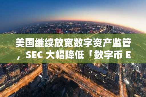 美国继续放宽数字资产监管，SEC 大幅降低「数字币 ETF」申请门槛