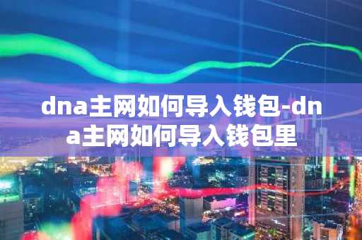 dna主网如何导入钱包-dna主网如何导入钱包里