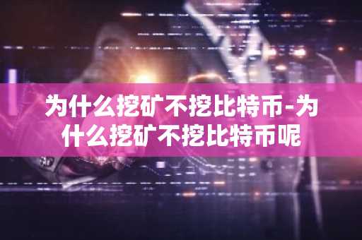 为什么挖矿不挖比特币-为什么挖矿不挖比特币呢