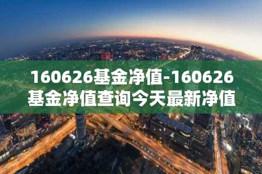 160626基金净值-160626基金净值查询今天最新净值