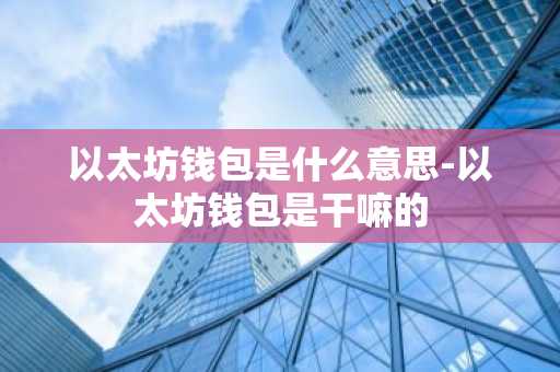 以太坊钱包是什么意思-以太坊钱包是干嘛的
