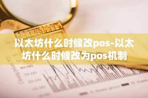 以太坊什么时候改pos-以太坊什么时候改为pos机制