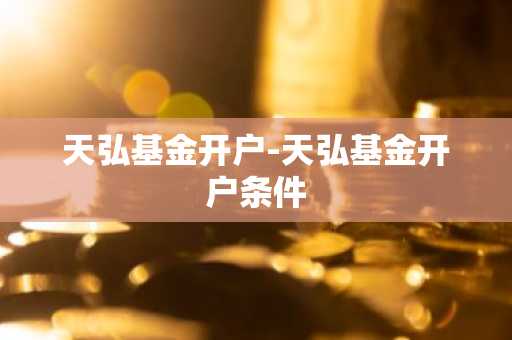 天弘基金开户-天弘基金开户条件