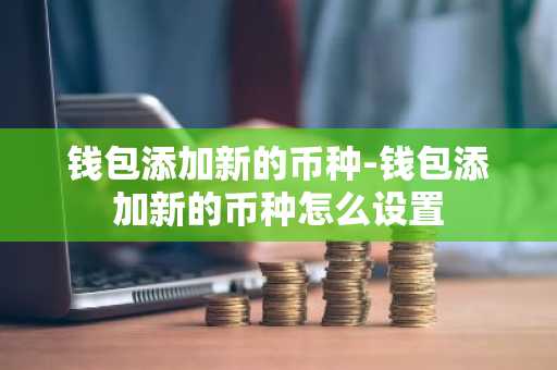 钱包添加新的币种-钱包添加新的币种怎么设置