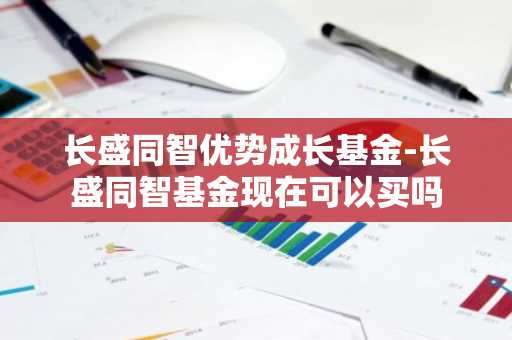 长盛同智优势成长基金-长盛同智基金现在可以买吗