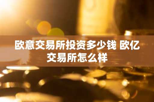 欧意交易所投资多少钱 欧亿交易所怎么样