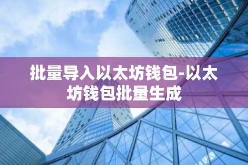 批量导入以太坊钱包-以太坊钱包批量生成
