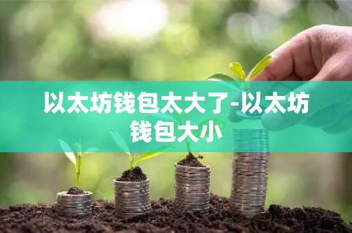 以太坊钱包太大了-以太坊钱包大小