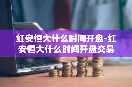 红安恒大什么时间开盘-红安恒大什么时间开盘交易