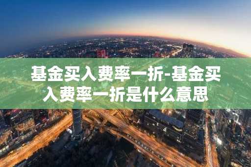 基金买入费率一折-基金买入费率一折是什么意思
