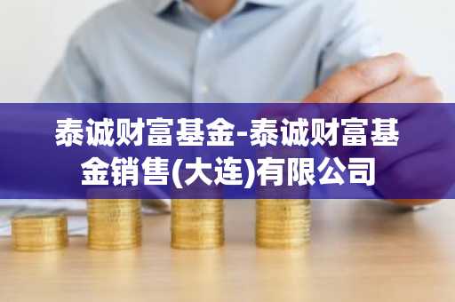 泰诚财富基金-泰诚财富基金销售(大连)有限公司