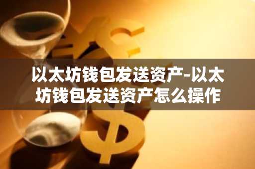 以太坊钱包发送资产-以太坊钱包发送资产怎么操作