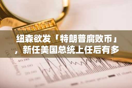 纽森欲发「特朗普腐败币」，新任美国总统上任后有多少「骚操作」？