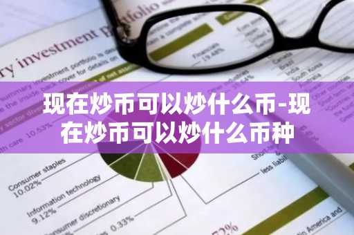 现在炒币可以炒什么币-现在炒币可以炒什么币种