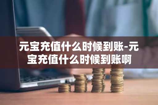 元宝充值什么时候到账-元宝充值什么时候到账啊