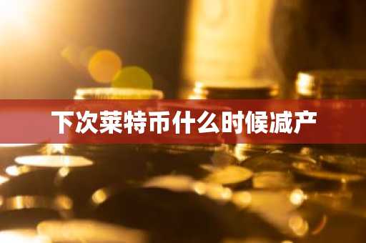 下次莱特币什么时候减产