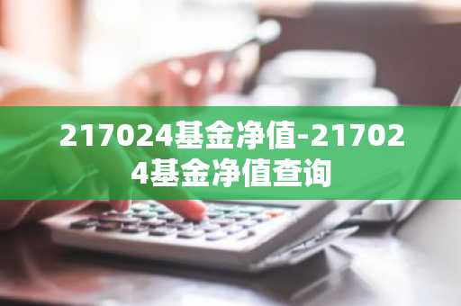 217024基金净值-217024基金净值查询