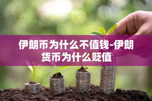 伊朗币为什么不值钱-伊朗货币为什么贬值