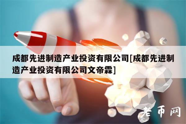 成都先进制造产业投资有限公司[成都先进制造产业投资有限公司文帝霖]