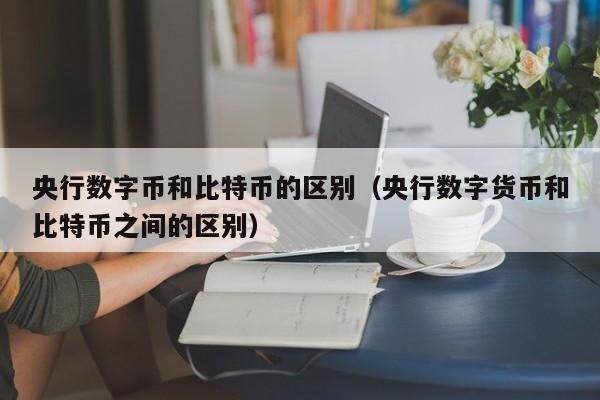 央行数字币和比特币的区别（央行数字货币和比特币之间的区别）