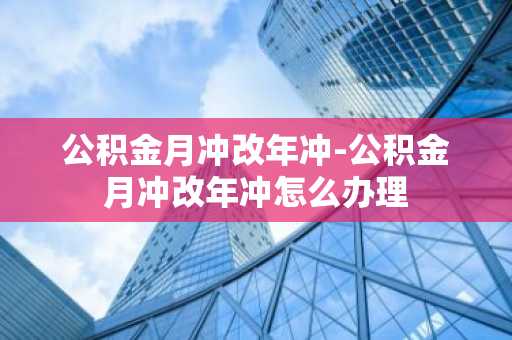 公积金月冲改年冲-公积金月冲改年冲怎么办理