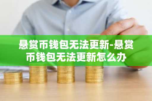 悬赏币钱包无法更新-悬赏币钱包无法更新怎么办