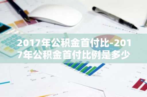 2017年公积金首付比-2017年公积金首付比例是多少