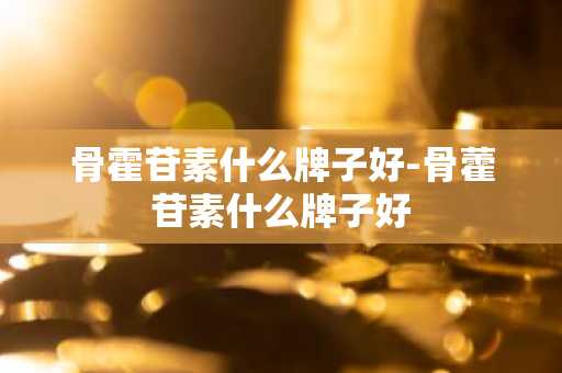骨霍苷素什么牌子好-骨藿苷素什么牌子好