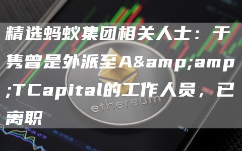 精选蚂蚁集团相关人士：于隽曾是外派至A&TCapital的工作人员，已离职