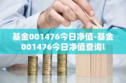 基金001476今日净值-基金001476今日净值查询l