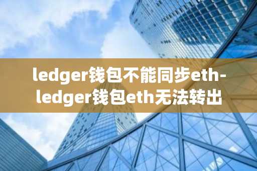 ledger钱包不能同步eth-ledger钱包eth无法转出