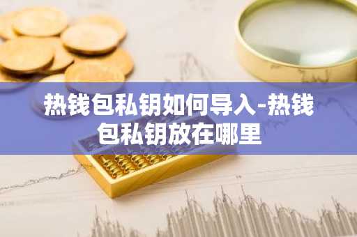 热钱包私钥如何导入-热钱包私钥放在哪里
