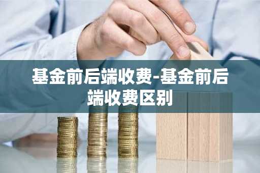 基金前后端收费-基金前后端收费区别