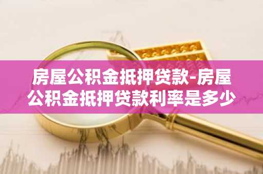 房屋公积金抵押贷款-房屋公积金抵押贷款利率是多少