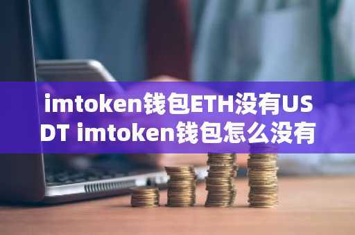 imtoken钱包ETH没有USDT imtoken钱包怎么没有usdt
