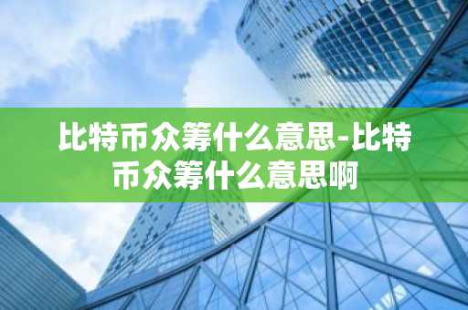 比特币众筹什么意思-比特币众筹什么意思啊