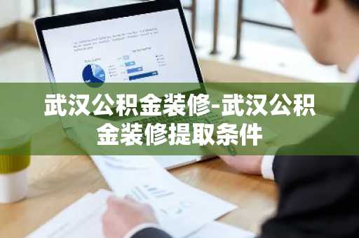 武汉公积金装修-武汉公积金装修提取条件