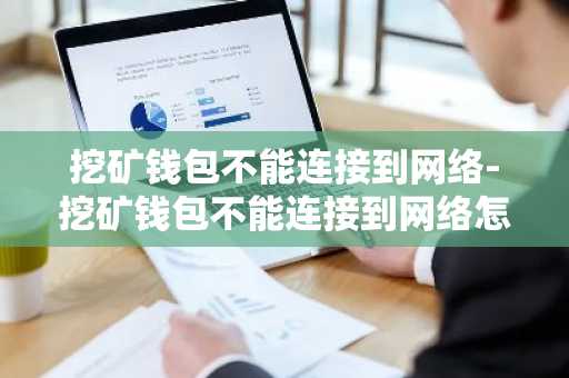 挖矿钱包不能连接到网络-挖矿钱包不能连接到网络怎么办