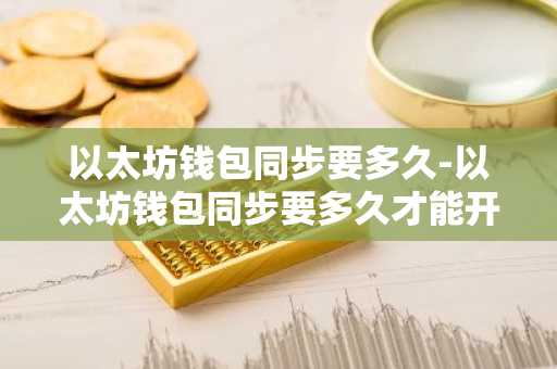 以太坊钱包同步要多久-以太坊钱包同步要多久才能开通