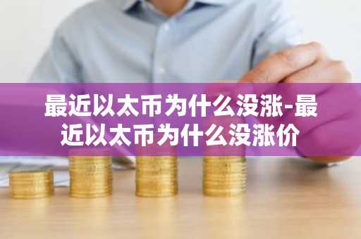 最近以太币为什么没涨-最近以太币为什么没涨价
