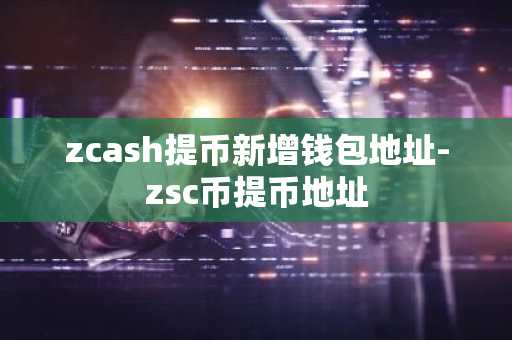 zcash提币新增钱包地址-zsc币提币地址
