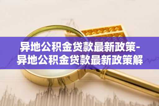 异地公积金贷款最新政策-异地公积金贷款最新政策解读