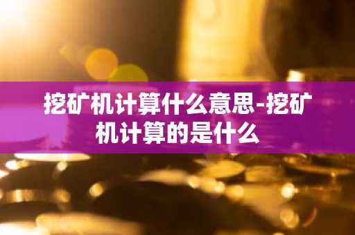 挖矿机计算什么意思-挖矿机计算的是什么